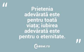 Prietenia adevărată este pentru toată viaţa; iubirea adevărată este pentru o eternitate.  ...