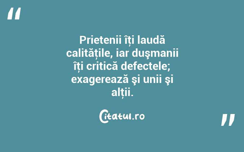 Prietenii îţi laudă calităţile, iar duşmanii îţi critică defectele; exagerează şi unii şi alţii.  

