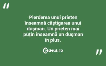Pierderea unui prieten înseamnă câştigarea unui duşman. Un prieten mai puţin înseamnă un duşman în plus.  ...
