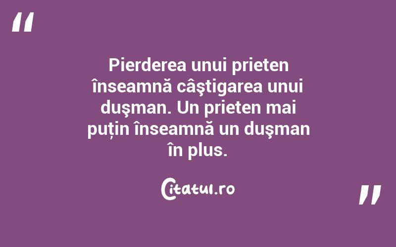 Pierderea unui prieten înseamnă câştigarea unui duşman. Un prieten mai puţin înseamnă un duşman în plus.  