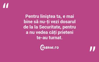  Pentru liniştea ta, e mai bine să nu-ţi vezi dosarul de la la Securitate, pentru a nu vedea câţi prieteni te-au turnat.  ...