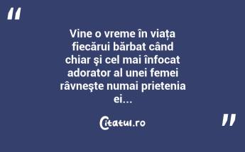 Vine o vreme în viaţa fiecărui bărbat când chiar şi cel mai înfocat adorator al unei femei râvneşte numai prietenia ei...  ...