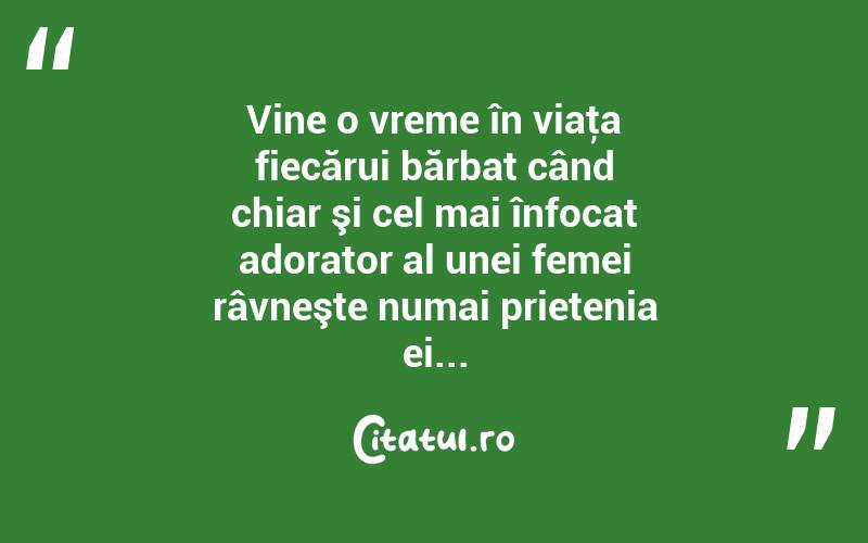 Vine o vreme în viaţa fiecărui bărbat când chiar şi cel mai înfocat adorator al unei femei râvneşte numai prietenia ei...  
