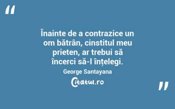  Înainte de a contrazice un om bătrân, cinstitul meu prieten, ar trebui să încerci să-l înţelegi. George Santayana...