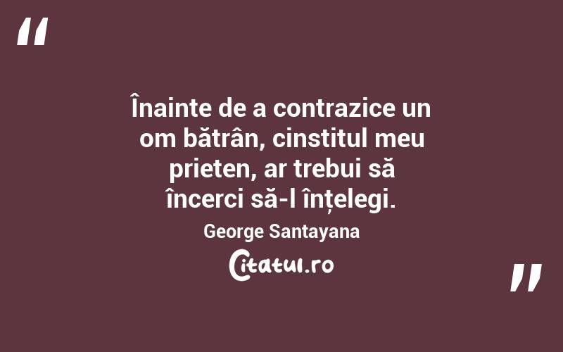  Înainte de a contrazice un om bătrân, cinstitul meu prieten, ar trebui să încerci să-l înţelegi. George Santayana
