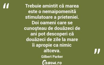  Trebuie amintit că marea este o nemaipomenită stimulatoare a prieteniei. Doi oameni care se cunoşteau de douăzeci de ani pot descoperi că douăzeci de zile la mare îi apropie ca nimic altceva. Gilbert Parker...