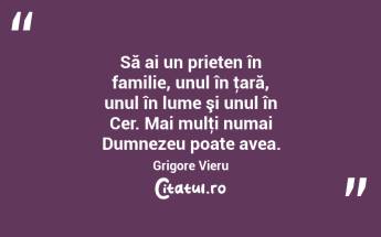Să ai un prieten în familie, unul în ţară, unul în lume şi unul în Cer. Mai mulţi numai Dumnezeu poate avea. Grigore Vieru...