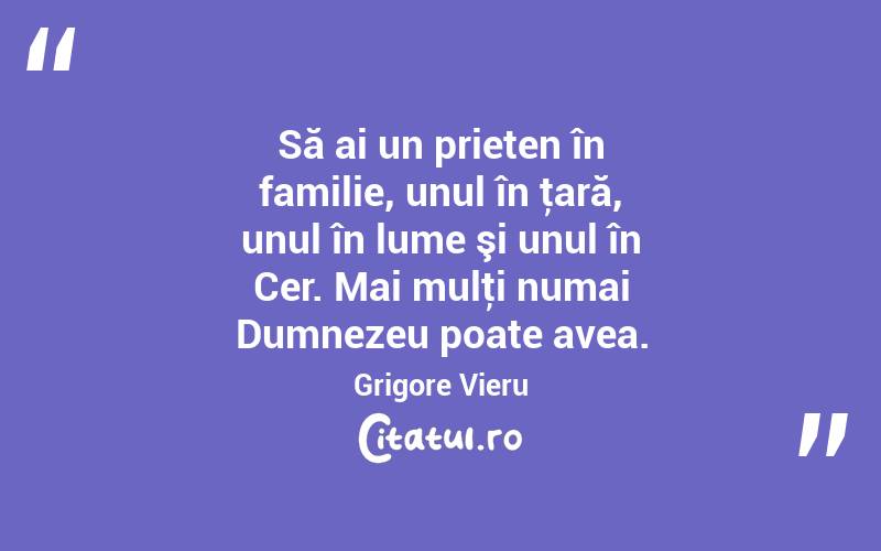 Să ai un prieten în familie, unul în ţară, unul în lume şi unul în Cer. Mai mulţi numai Dumnezeu poate avea. Grigore Vieru

