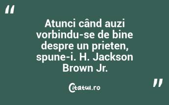 Atunci când auzi vorbindu-se de bine despre un prieten, spune-i. H. Jackson Brown Jr....