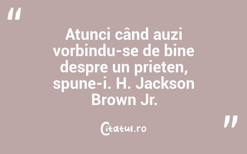 Atunci când auzi vorbindu-se de bine despre un prieten, spune-i. H. Jackson Brown Jr.
