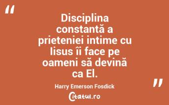 Disciplina constantă a prieteniei intime cu Iisus îi face pe oameni să devină ca El. Harry Emerson Fosdick...