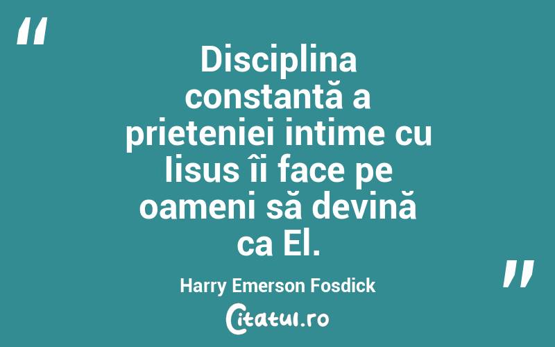 Disciplina constantă a prieteniei intime cu Iisus îi face pe oameni să devină ca El. Harry Emerson Fosdick