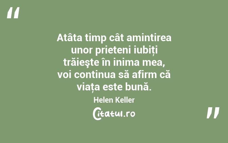 Atâta timp cât amintirea unor prieteni iubiţi trăieşte în inima mea, voi continua să afirm că viaţa este bună. Helen Keller
