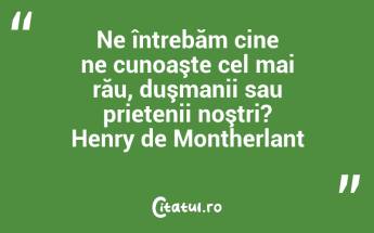 Ne întrebăm cine ne cunoaşte cel mai rău, duşmanii sau prietenii noştri? Henry de Montherlant...