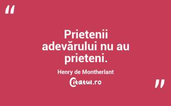 Prietenii adevărului nu au prieteni. Henry de Montherlant...