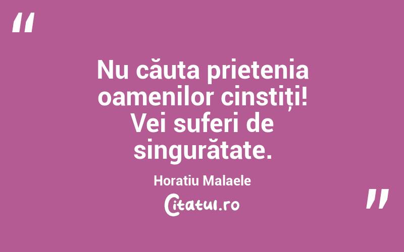 Nu căuta prietenia oamenilor cinstiţi! Vei suferi de singurătate. Horatiu Malaele