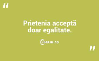  Prietenia acceptă doar egalitate.  ...