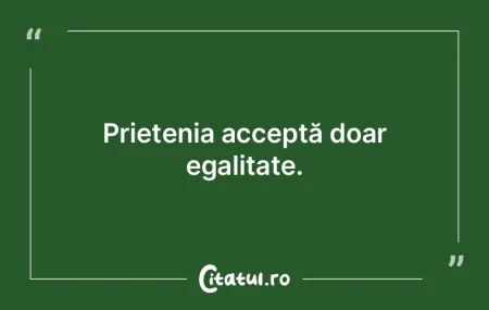  Prietenia acceptă doar egalitate.  