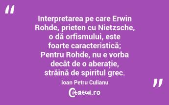  Interpretarea pe care Erwin Rohde, prieten cu Nietzsche, o dă orfismului, este foarte caracteristică; Pentru Rohde, nu e vorba decât de o aberaţie, străină de spiritul grec. Ioan Petru Culianu...