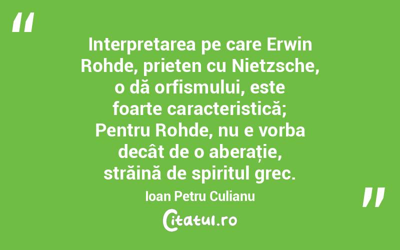  Interpretarea pe care Erwin Rohde, prieten cu Nietzsche, o dă orfismului, este foarte caracteristică; Pentru Rohde, nu e vorba decât de o aberaţie, străină de spiritul grec. Ioan Petru Culianu
