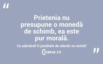  Prietenia nu presupune o monedă de schimb, ea este pur morală. Ca adevărul! O jumătate de adevăr nu există!  ...