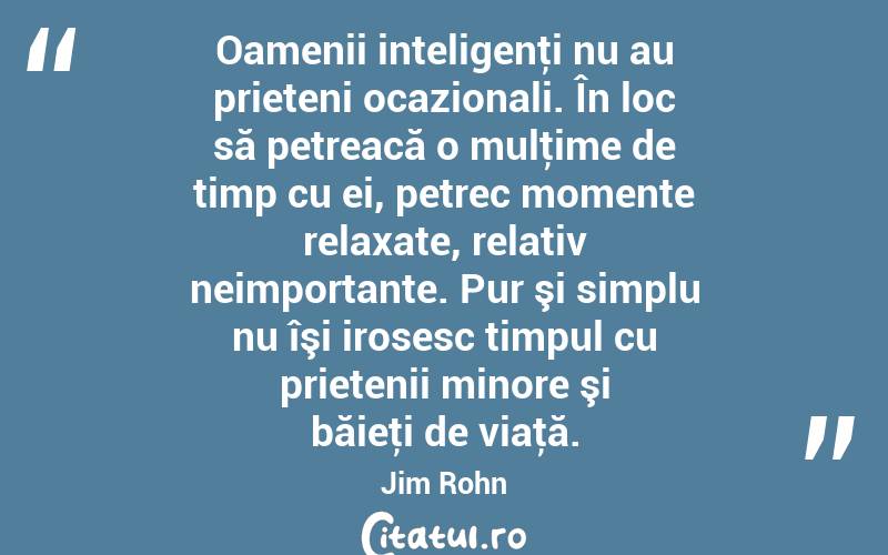 Oamenii inteligenţi nu au prieteni ocazionali. În loc să petreacă o mulţime de timp cu ei, petrec momente relaxate, relativ neimportante. Pur şi simplu nu îşi irosesc timpul cu prietenii minore şi băieţi de viaţă. Jim Rohn