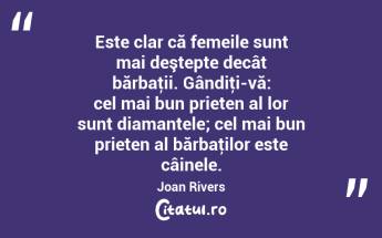  Este clar că femeile sunt mai deştepte decât bărbaţii. Gândiţi-vă: cel mai bun prieten al lor sunt diamantele; cel mai bun prieten al bărbaţilor este câinele. Joan Rivers...
