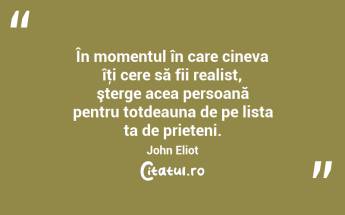 În momentul în care cineva îţi cere să fii realist, şterge acea persoană pentru totdeauna de pe lista ta de prieteni. John Eliot...