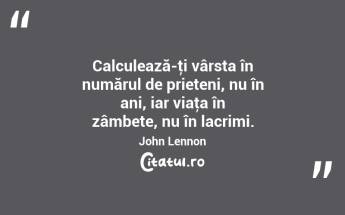 Calculează-ţi vârsta în numărul de prieteni, nu în ani, iar viaţa în zâmbete, nu în lacrimi. John Lennon...