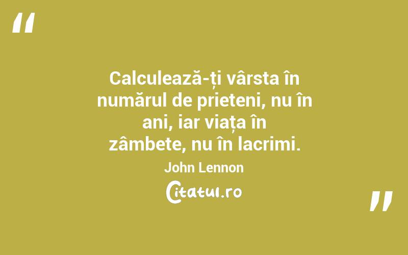 Calculează-ţi vârsta în numărul de prieteni, nu în ani, iar viaţa în zâmbete, nu în lacrimi. John Lennon
