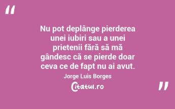 Nu pot deplânge pierderea unei iubiri sau a unei prietenii fără să mă gândesc că se pierde doar ceva ce de fapt nu ai avut. Jorge Luis Borges...