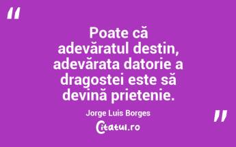   Poate că adevăratul destin, adevărata datorie a dragostei este să devină prietenie. Jorge Luis Borges...