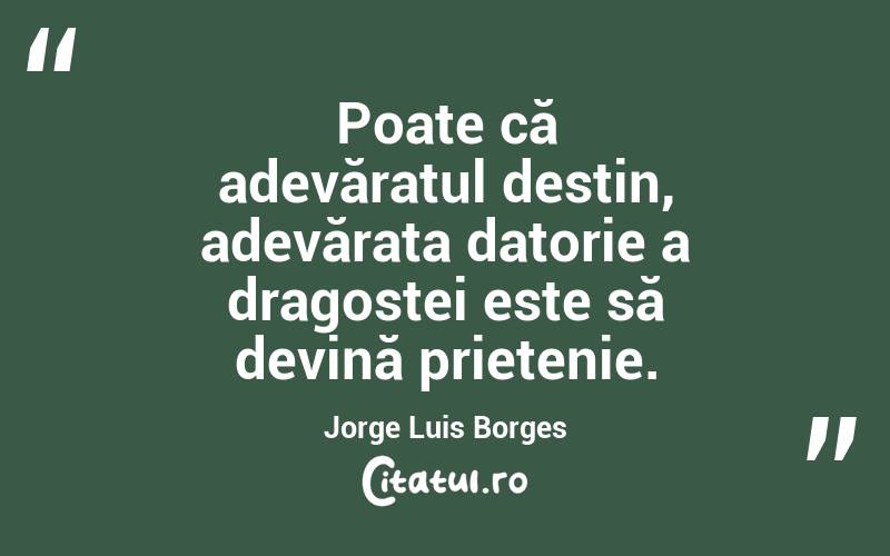   Poate că adevăratul destin, adevărata datorie a dragostei este să devină prietenie. Jorge Luis Borges
