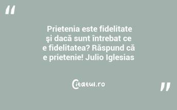  Prietenia este fidelitate şi dacă sunt întrebat ce e fidelitatea? Răspund că e prietenie! Julio Iglesias...
