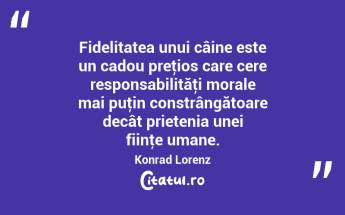 Fidelitatea unui câine este un cadou preţios care cere responsabilităţi morale mai puţin constrângătoare decât prietenia unei fiinţe umane. Konrad Lorenz...