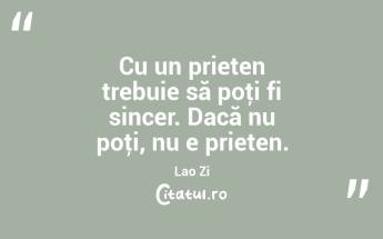 Cu un prieten trebuie să poţi fi sincer. Dacă nu poţi, nu e prieten. Lao Zi...