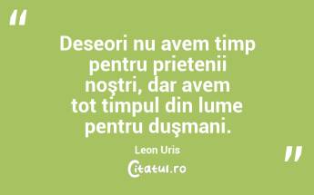 Deseori nu avem timp pentru prietenii noştri, dar avem tot timpul din lume pentru duşmani. Leon Uris...
