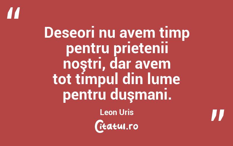 Deseori nu avem timp pentru prietenii noştri, dar avem tot timpul din lume pentru duşmani. Leon Uris
