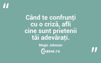  Când te confrunţi cu o criză, afli cine sunt prietenii tăi adevăraţi. Magic Johnson...