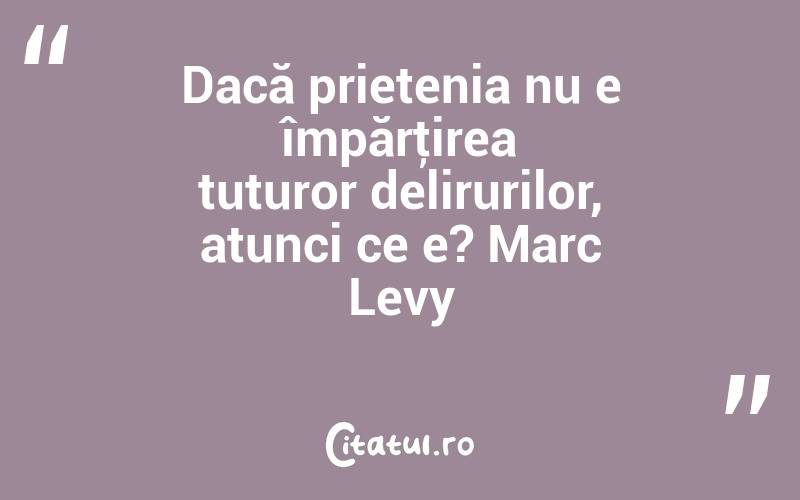 Dacă prietenia nu e împărţirea tuturor delirurilor, atunci ce e? Marc Levy
