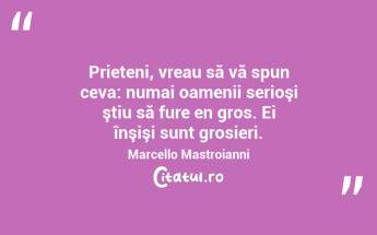 Prieteni, vreau să vă spun ceva: numai oamenii serioşi ştiu să fure en gros. Ei înşişi sunt grosieri. Marcello Mastroianni...