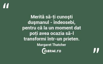 Merită să-ţi cunoşti duşmanul - îndeosebi, pentru că la un moment dat poţi avea ocazia să-l transformi într-un prieten. Margaret Thatcher...