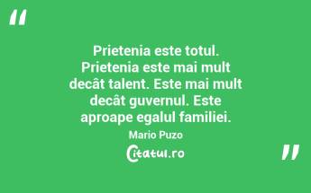  Prietenia este totul. Prietenia este mai mult decât talent. Este mai mult decât guvernul. Este aproape egalul familiei. Mario Puzo...