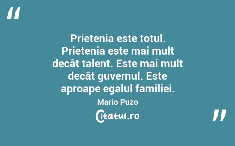  Prietenia este totul. Prietenia este mai mult decât talent. Este mai mult decât guvernul. Este aproape egalul familiei. Mario Puzo
