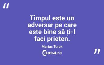 Timpul este un adversar pe care este bine să ţi-l faci prieten. Marius Torok...