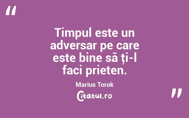 Timpul este un adversar pe care este bine să ţi-l faci prieten. Marius Torok
