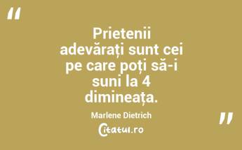 Prietenii adevăraţi sunt cei pe care poţi să-i suni la 4 dimineaţa. Marlene Dietrich...