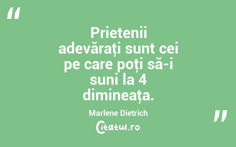 Prietenii adevăraţi sunt cei pe care poţi să-i suni la 4 dimineaţa. Marlene Dietrich
