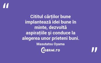  Cititul cărţilor bune implantează idei bune în minte, dezvoltă aspiraţiile şi conduce la alegerea unor prieteni buni. Masutatsu Oyama...