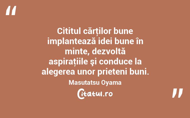  Cititul cărţilor bune implantează idei bune în minte, dezvoltă aspiraţiile şi conduce la alegerea unor prieteni buni. Masutatsu Oyama